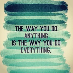 The way you do anything is the way you do everything